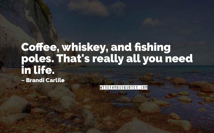 Brandi Carlile Quotes: Coffee, whiskey, and fishing poles. That's really all you need in life.