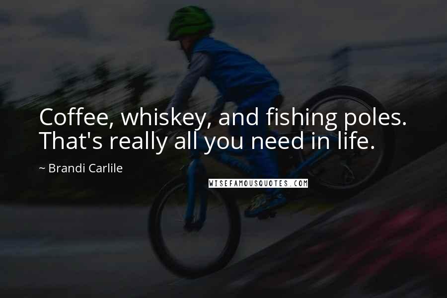 Brandi Carlile Quotes: Coffee, whiskey, and fishing poles. That's really all you need in life.