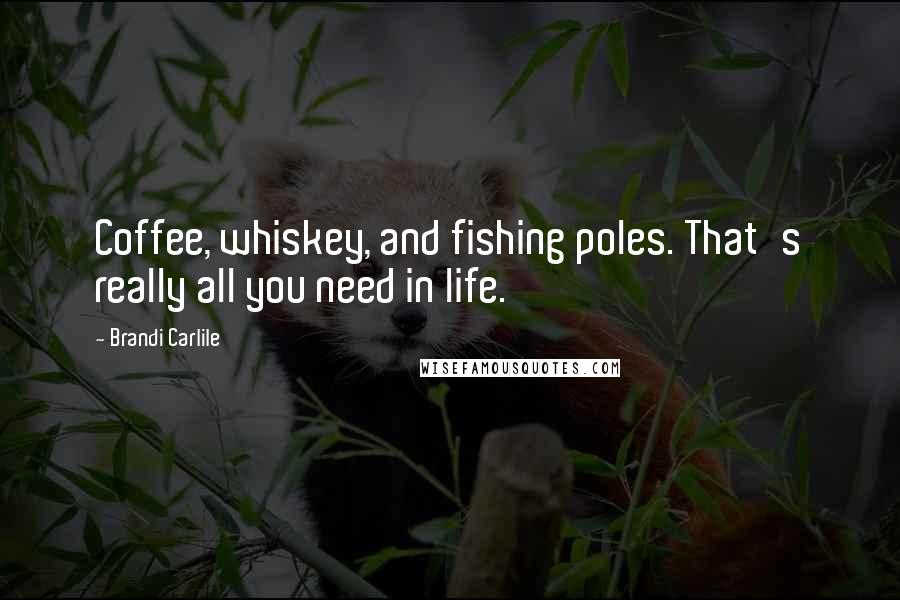 Brandi Carlile Quotes: Coffee, whiskey, and fishing poles. That's really all you need in life.