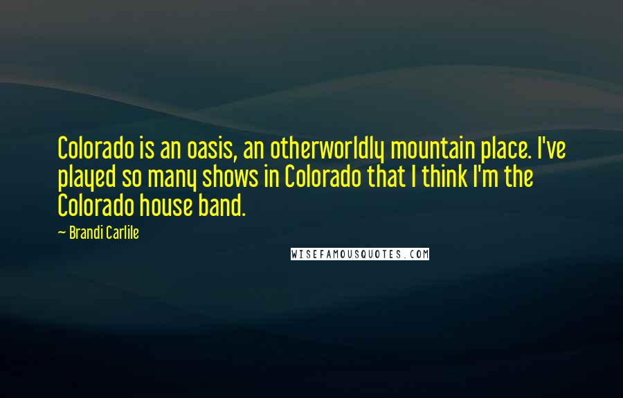 Brandi Carlile Quotes: Colorado is an oasis, an otherworldly mountain place. I've played so many shows in Colorado that I think I'm the Colorado house band.