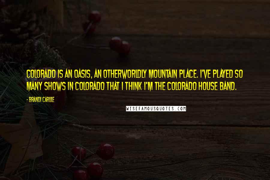 Brandi Carlile Quotes: Colorado is an oasis, an otherworldly mountain place. I've played so many shows in Colorado that I think I'm the Colorado house band.