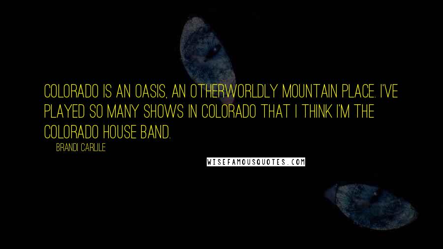 Brandi Carlile Quotes: Colorado is an oasis, an otherworldly mountain place. I've played so many shows in Colorado that I think I'm the Colorado house band.