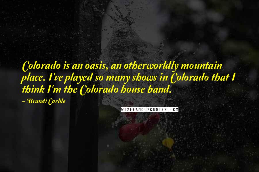 Brandi Carlile Quotes: Colorado is an oasis, an otherworldly mountain place. I've played so many shows in Colorado that I think I'm the Colorado house band.