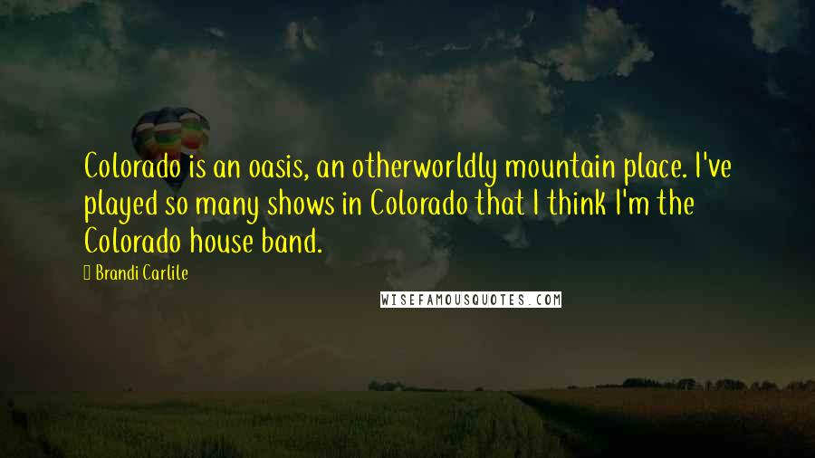 Brandi Carlile Quotes: Colorado is an oasis, an otherworldly mountain place. I've played so many shows in Colorado that I think I'm the Colorado house band.