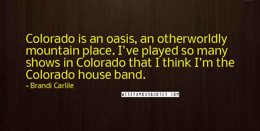 Brandi Carlile Quotes: Colorado is an oasis, an otherworldly mountain place. I've played so many shows in Colorado that I think I'm the Colorado house band.