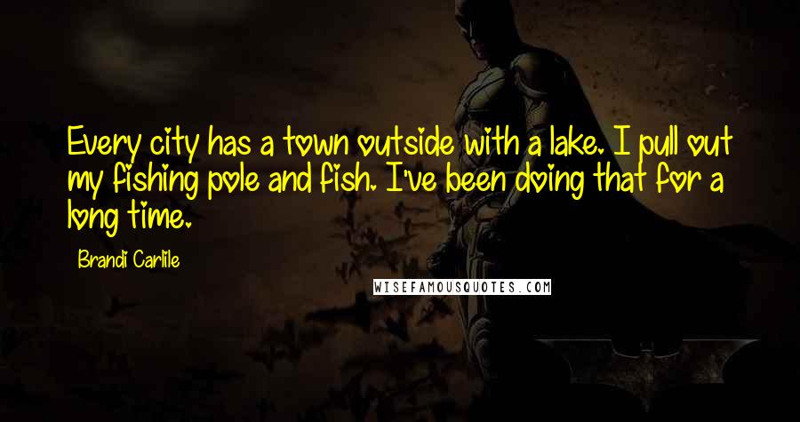 Brandi Carlile Quotes: Every city has a town outside with a lake. I pull out my fishing pole and fish. I've been doing that for a long time.