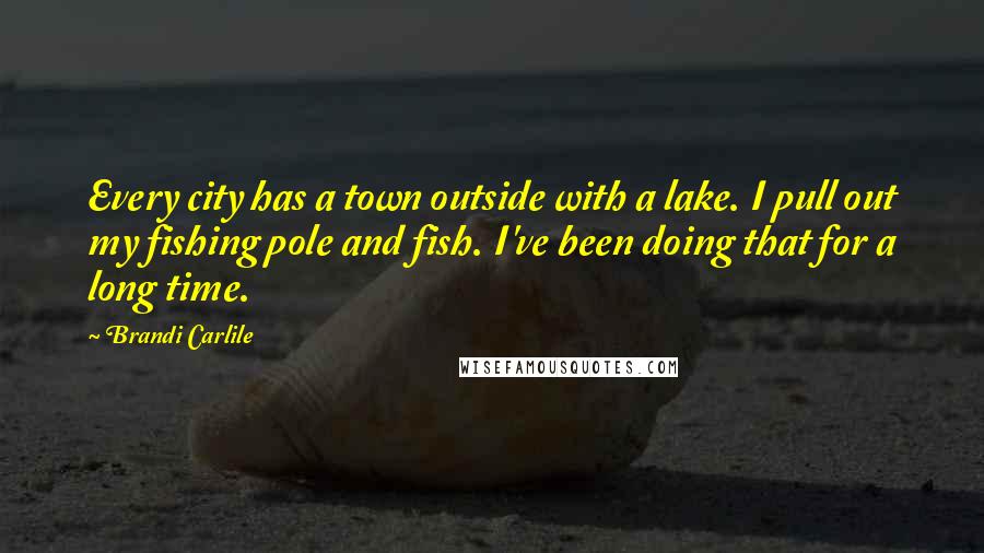 Brandi Carlile Quotes: Every city has a town outside with a lake. I pull out my fishing pole and fish. I've been doing that for a long time.