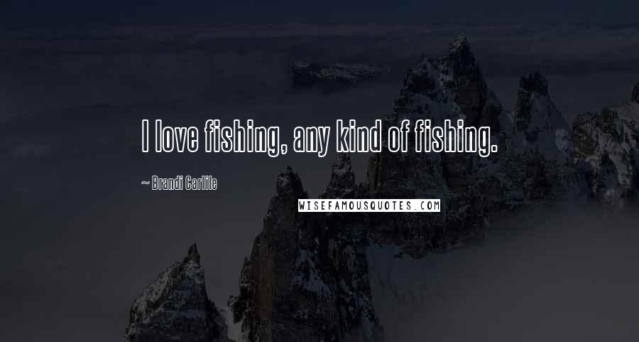 Brandi Carlile Quotes: I love fishing, any kind of fishing.