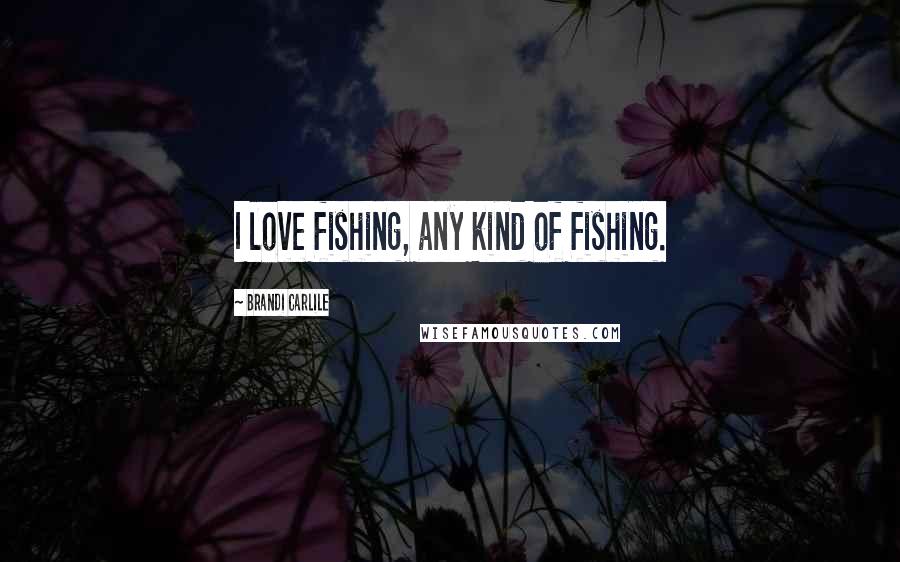 Brandi Carlile Quotes: I love fishing, any kind of fishing.