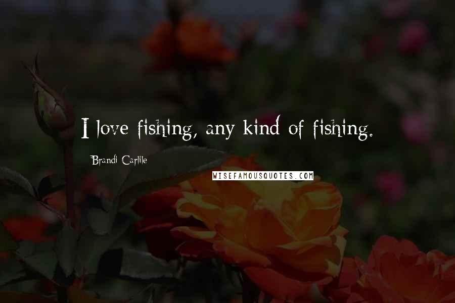 Brandi Carlile Quotes: I love fishing, any kind of fishing.