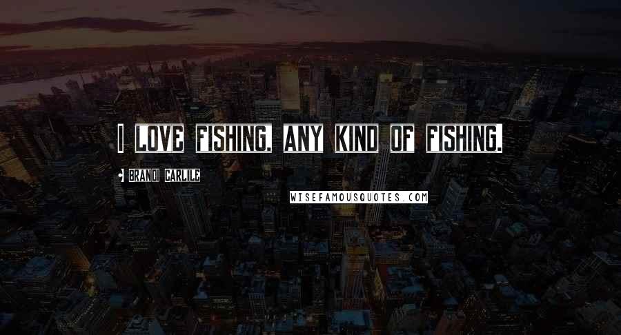 Brandi Carlile Quotes: I love fishing, any kind of fishing.