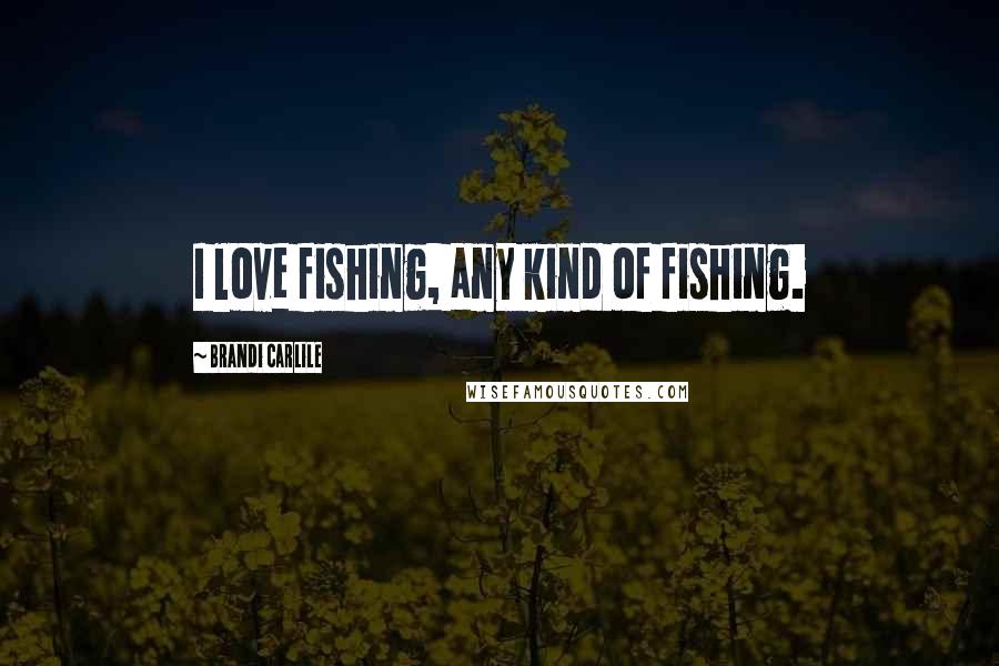 Brandi Carlile Quotes: I love fishing, any kind of fishing.
