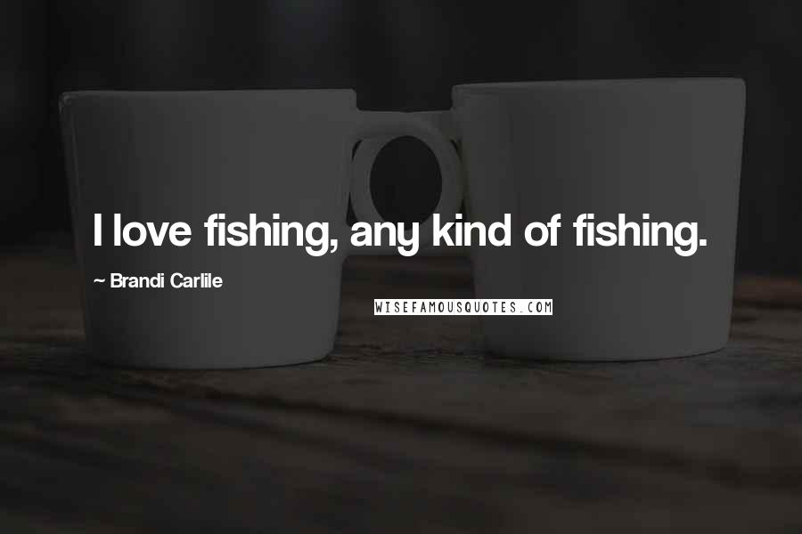 Brandi Carlile Quotes: I love fishing, any kind of fishing.