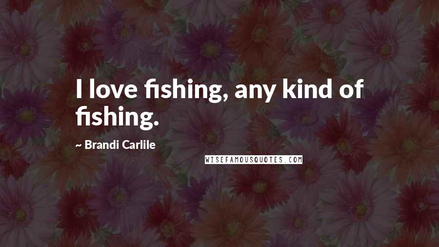 Brandi Carlile Quotes: I love fishing, any kind of fishing.