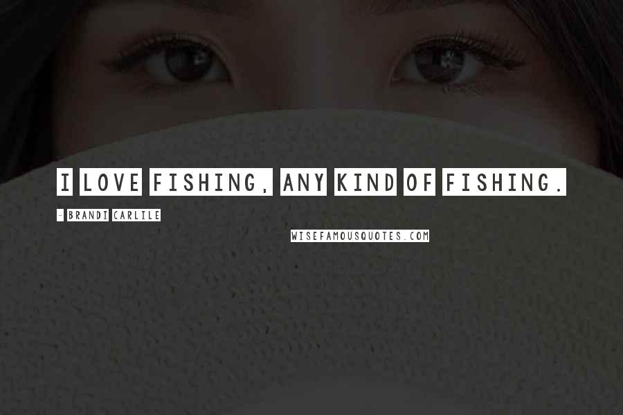 Brandi Carlile Quotes: I love fishing, any kind of fishing.