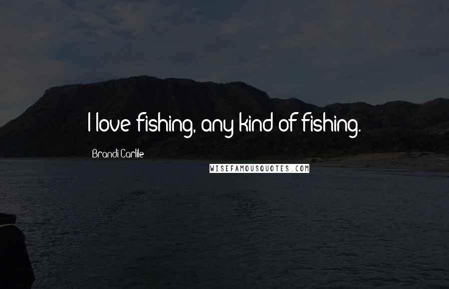 Brandi Carlile Quotes: I love fishing, any kind of fishing.