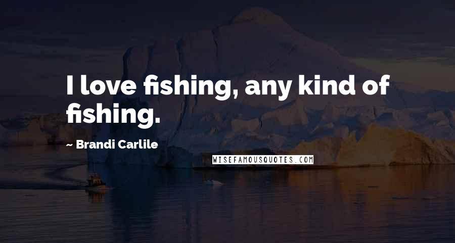 Brandi Carlile Quotes: I love fishing, any kind of fishing.