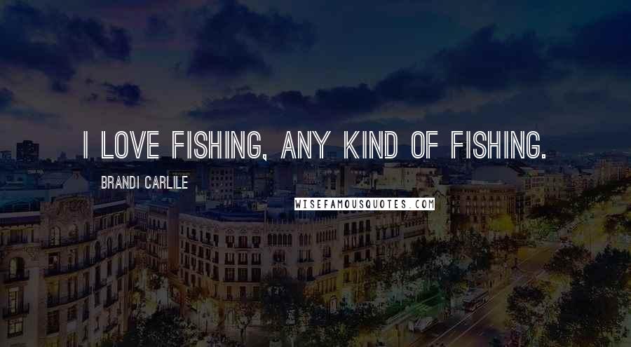 Brandi Carlile Quotes: I love fishing, any kind of fishing.