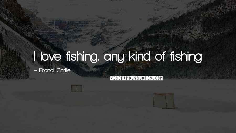 Brandi Carlile Quotes: I love fishing, any kind of fishing.