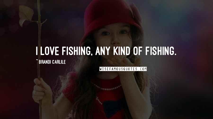 Brandi Carlile Quotes: I love fishing, any kind of fishing.