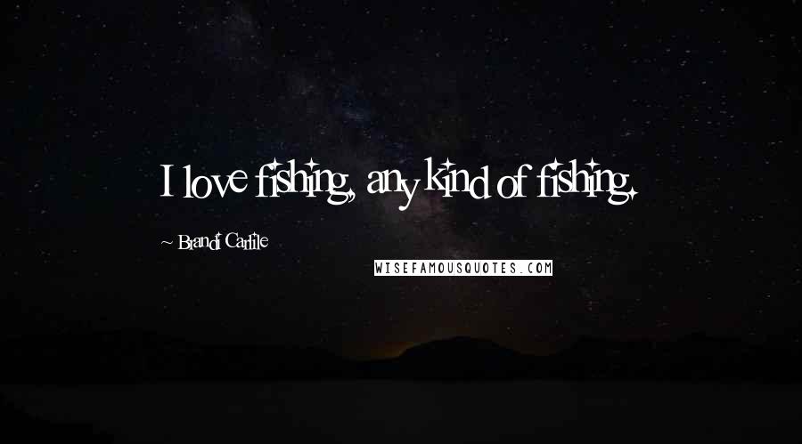 Brandi Carlile Quotes: I love fishing, any kind of fishing.