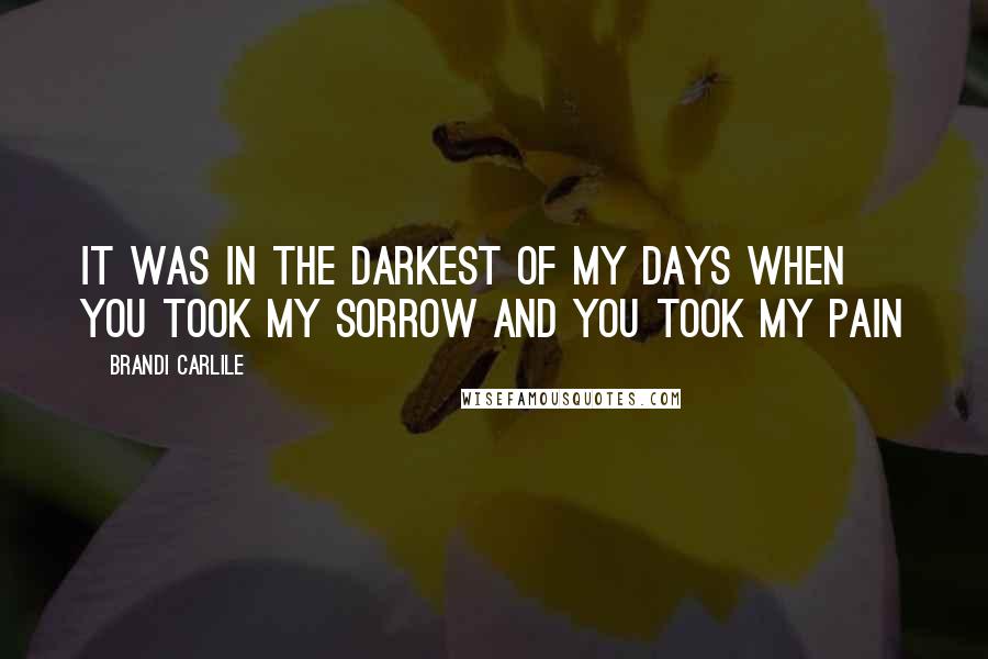 Brandi Carlile Quotes: It was in the darkest of my days when you took my sorrow and you took my pain