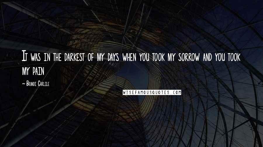 Brandi Carlile Quotes: It was in the darkest of my days when you took my sorrow and you took my pain