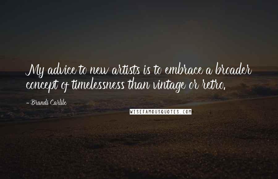 Brandi Carlile Quotes: My advice to new artists is to embrace a broader concept of timelessness than vintage or retro.