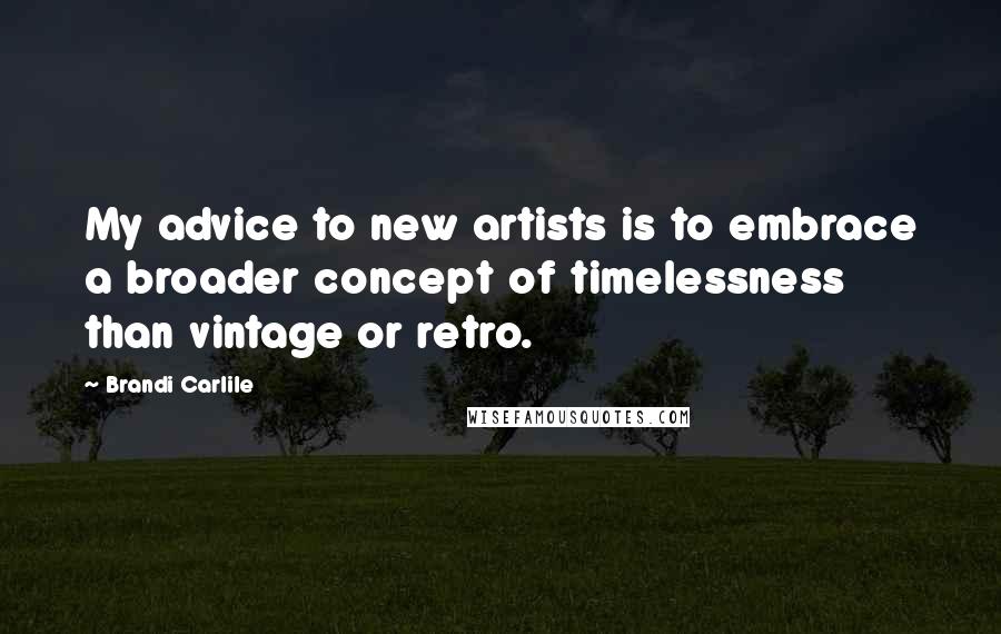Brandi Carlile Quotes: My advice to new artists is to embrace a broader concept of timelessness than vintage or retro.