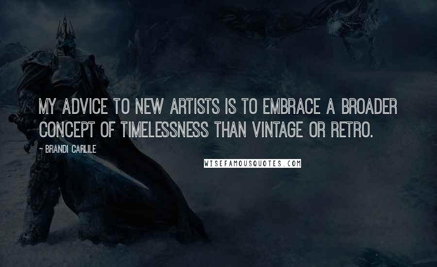 Brandi Carlile Quotes: My advice to new artists is to embrace a broader concept of timelessness than vintage or retro.