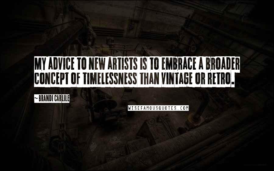 Brandi Carlile Quotes: My advice to new artists is to embrace a broader concept of timelessness than vintage or retro.