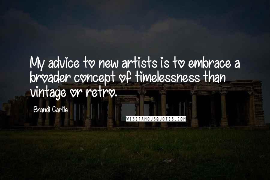 Brandi Carlile Quotes: My advice to new artists is to embrace a broader concept of timelessness than vintage or retro.
