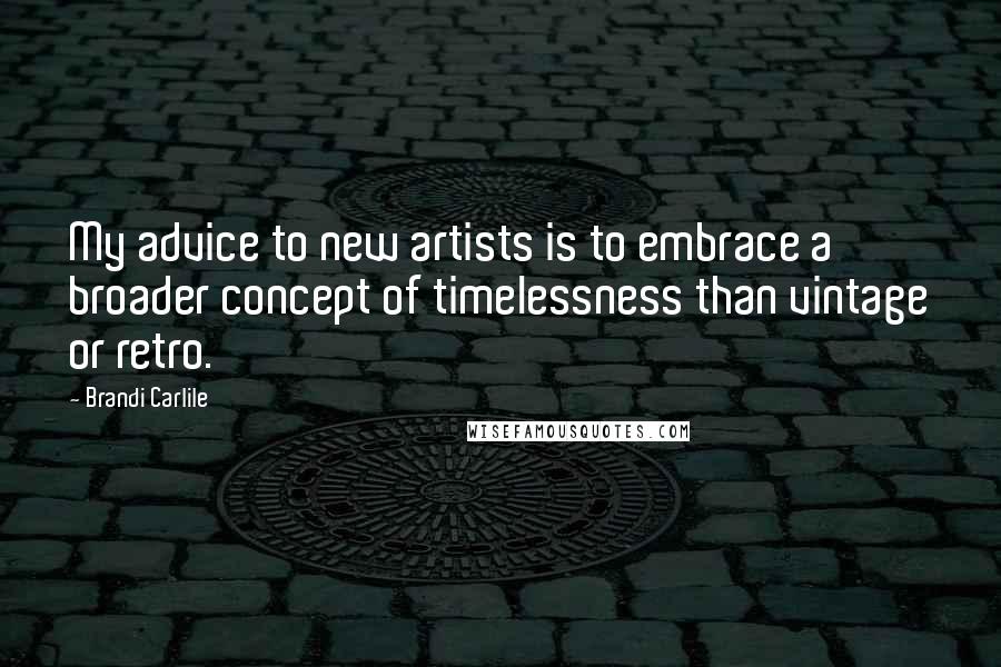 Brandi Carlile Quotes: My advice to new artists is to embrace a broader concept of timelessness than vintage or retro.