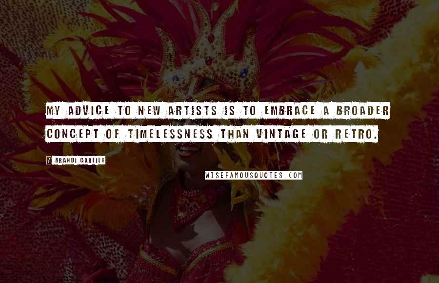 Brandi Carlile Quotes: My advice to new artists is to embrace a broader concept of timelessness than vintage or retro.