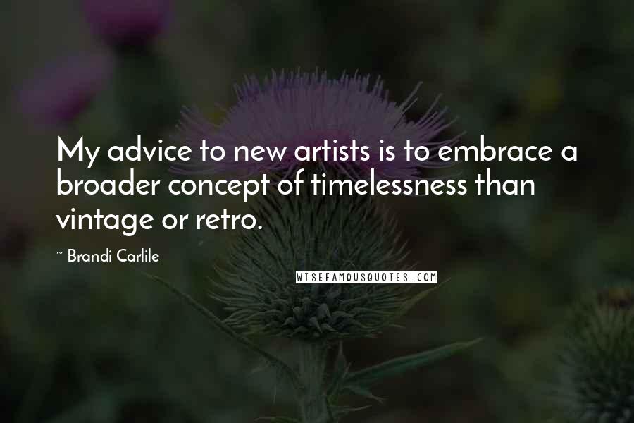 Brandi Carlile Quotes: My advice to new artists is to embrace a broader concept of timelessness than vintage or retro.