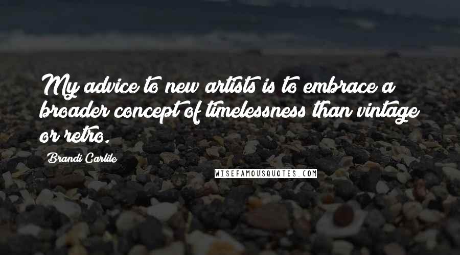 Brandi Carlile Quotes: My advice to new artists is to embrace a broader concept of timelessness than vintage or retro.