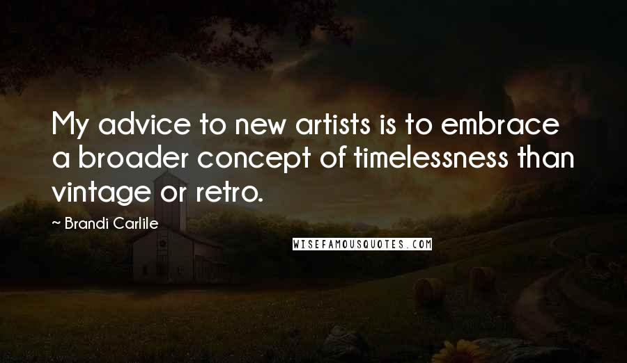 Brandi Carlile Quotes: My advice to new artists is to embrace a broader concept of timelessness than vintage or retro.