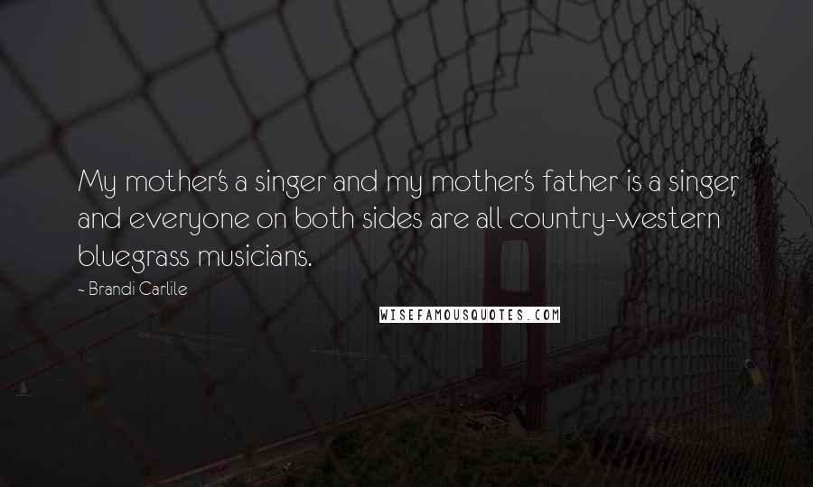 Brandi Carlile Quotes: My mother's a singer and my mother's father is a singer, and everyone on both sides are all country-western bluegrass musicians.