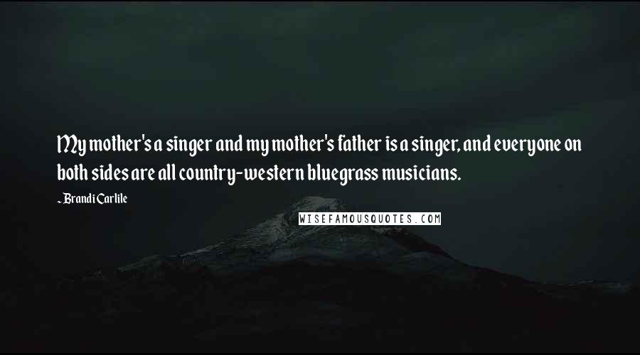 Brandi Carlile Quotes: My mother's a singer and my mother's father is a singer, and everyone on both sides are all country-western bluegrass musicians.