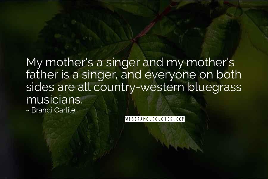 Brandi Carlile Quotes: My mother's a singer and my mother's father is a singer, and everyone on both sides are all country-western bluegrass musicians.