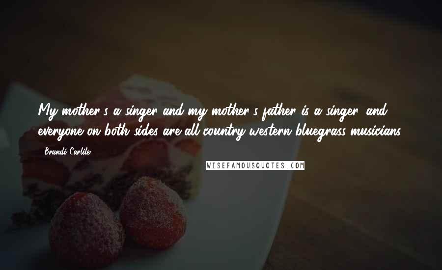 Brandi Carlile Quotes: My mother's a singer and my mother's father is a singer, and everyone on both sides are all country-western bluegrass musicians.