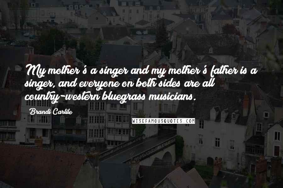 Brandi Carlile Quotes: My mother's a singer and my mother's father is a singer, and everyone on both sides are all country-western bluegrass musicians.