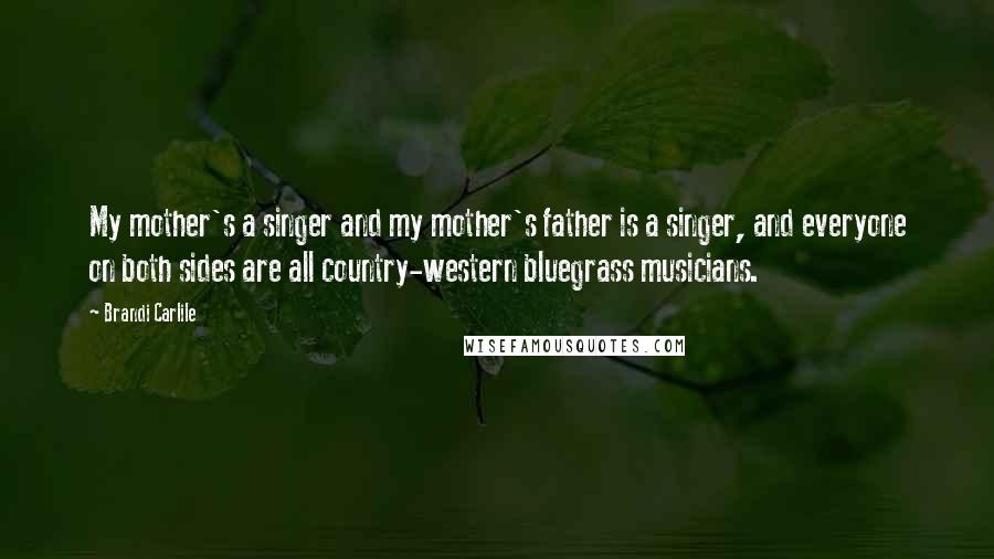 Brandi Carlile Quotes: My mother's a singer and my mother's father is a singer, and everyone on both sides are all country-western bluegrass musicians.