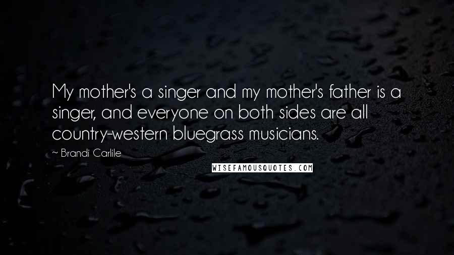 Brandi Carlile Quotes: My mother's a singer and my mother's father is a singer, and everyone on both sides are all country-western bluegrass musicians.