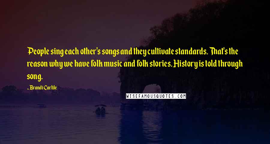 Brandi Carlile Quotes: People sing each other's songs and they cultivate standards. That's the reason why we have folk music and folk stories. History is told through song.