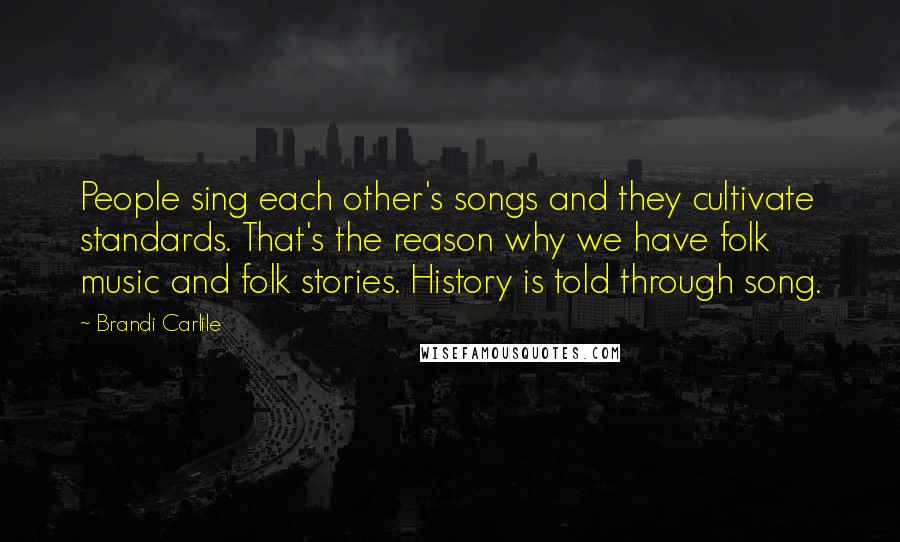 Brandi Carlile Quotes: People sing each other's songs and they cultivate standards. That's the reason why we have folk music and folk stories. History is told through song.