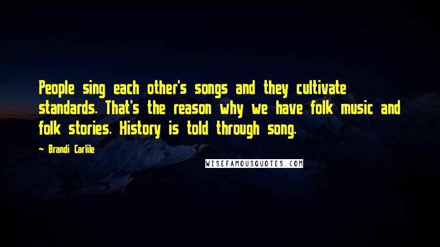 Brandi Carlile Quotes: People sing each other's songs and they cultivate standards. That's the reason why we have folk music and folk stories. History is told through song.