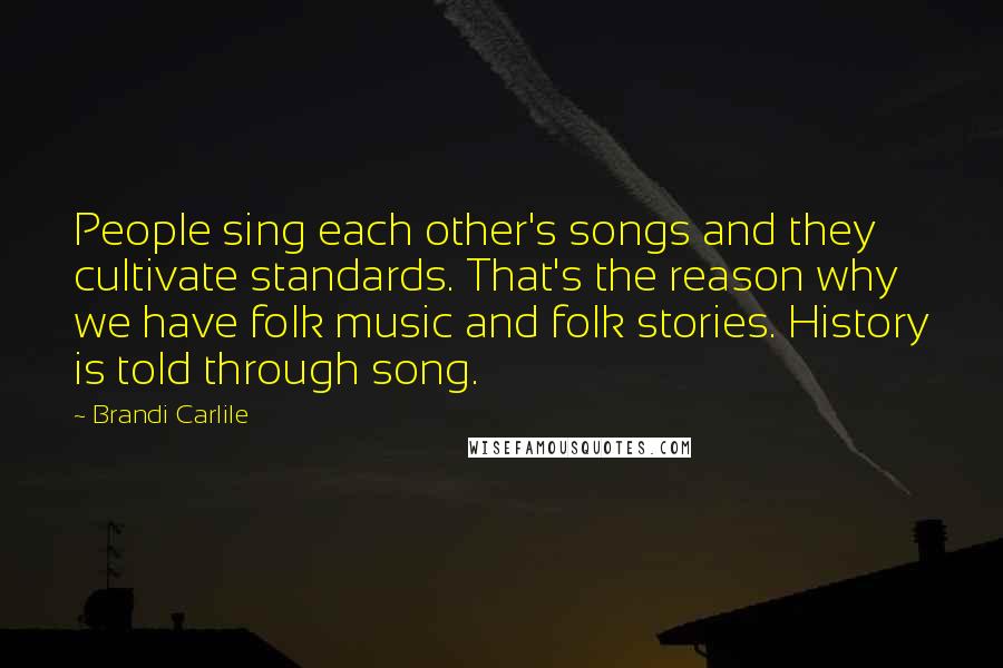 Brandi Carlile Quotes: People sing each other's songs and they cultivate standards. That's the reason why we have folk music and folk stories. History is told through song.