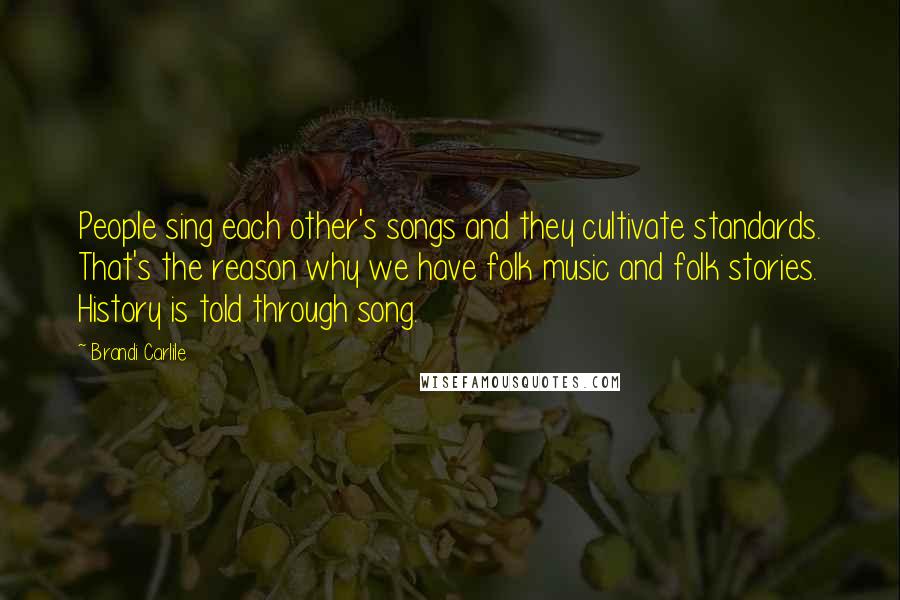 Brandi Carlile Quotes: People sing each other's songs and they cultivate standards. That's the reason why we have folk music and folk stories. History is told through song.