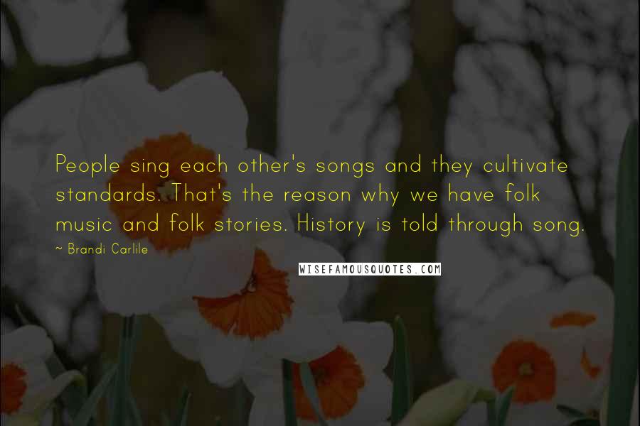 Brandi Carlile Quotes: People sing each other's songs and they cultivate standards. That's the reason why we have folk music and folk stories. History is told through song.